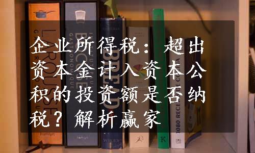 企业所得税：超出资本金计入资本公积的投资额是否纳税？解析赢家