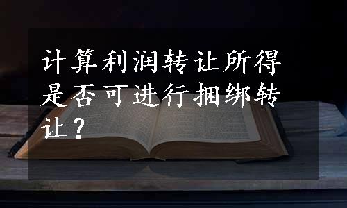 计算利润转让所得是否可进行捆绑转让？