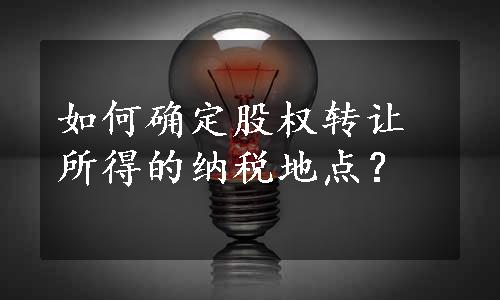 如何确定股权转让所得的纳税地点？