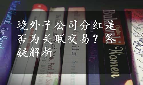 境外子公司分红是否为关联交易？答疑解析