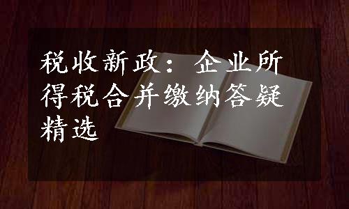 税收新政：企业所得税合并缴纳答疑精选