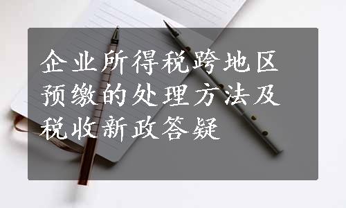 企业所得税跨地区预缴的处理方法及税收新政答疑