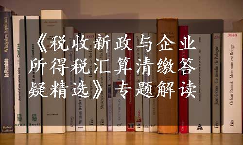 《税收新政与企业所得税汇算清缴答疑精选》专题解读