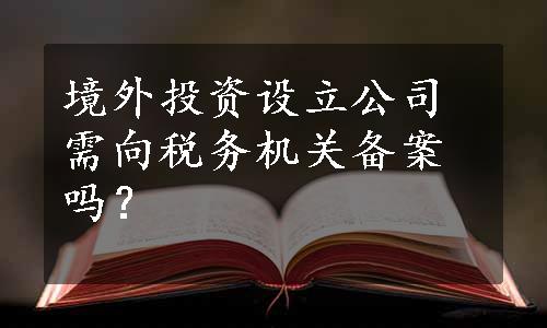 境外投资设立公司需向税务机关备案吗？