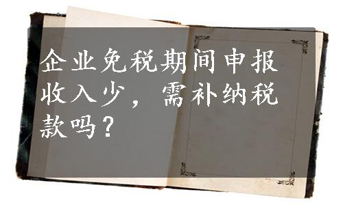 企业免税期间申报收入少，需补纳税款吗？