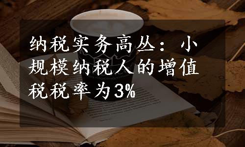 纳税实务高丛：小规模纳税人的增值税税率为3%