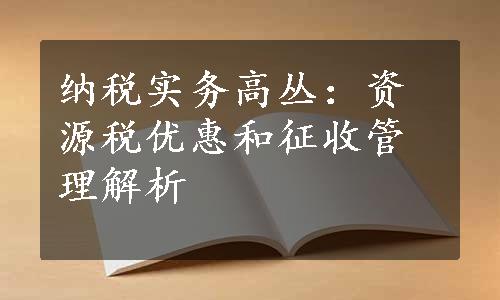 纳税实务高丛：资源税优惠和征收管理解析