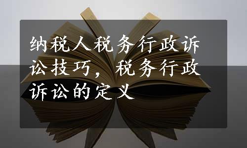 纳税人税务行政诉讼技巧，税务行政诉讼的定义