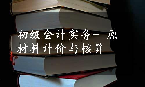 初级会计实务- 原材料计价与核算