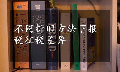 不同折旧方法下报税征税差异