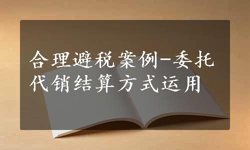 合理避税案例-委托代销结算方式运用