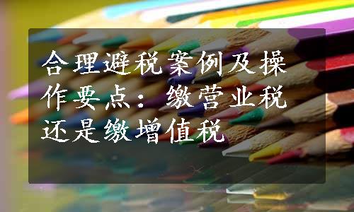 合理避税案例及操作要点：缴营业税还是缴增值税