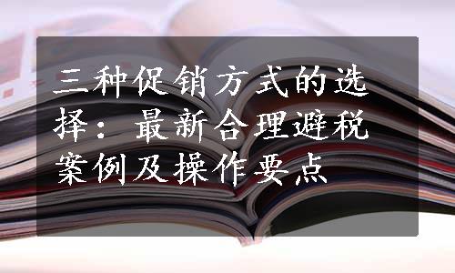 三种促销方式的选择：最新合理避税案例及操作要点