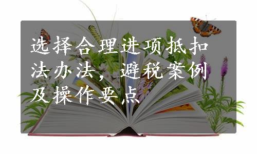 选择合理进项抵扣法办法，避税案例及操作要点