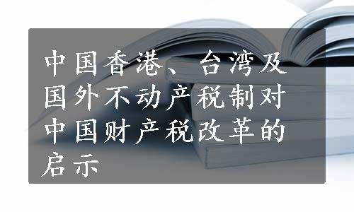 中国香港、台湾及国外不动产税制对中国财产税改革的启示