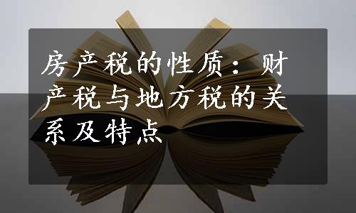 房产税的性质：财产税与地方税的关系及特点