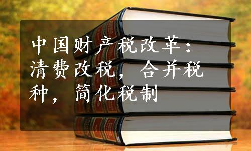 中国财产税改革：清费改税，合并税种，简化税制