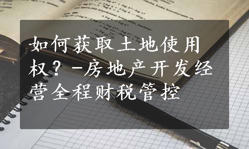 如何获取土地使用权？-房地产开发经营全程财税管控