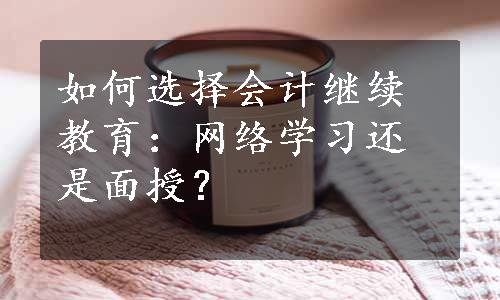 如何选择会计继续教育：网络学习还是面授？
