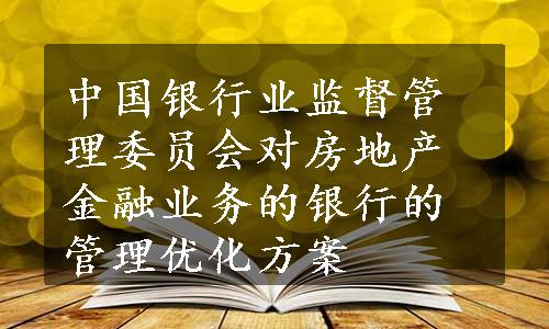 中国银行业监督管理委员会对房地产金融业务的银行的管理优化方案