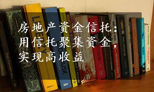 房地产资金信托：用信托聚集资金，实现高收益