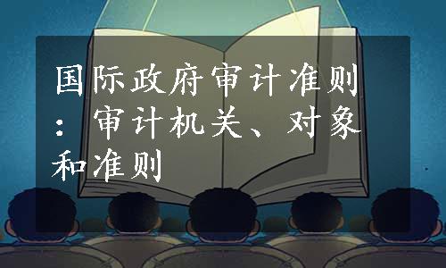 国际政府审计准则：审计机关、对象和准则