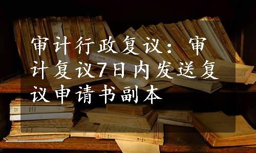 审计行政复议：审计复议7日内发送复议申请书副本