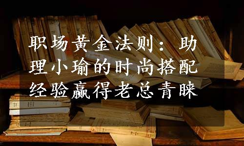 职场黄金法则：助理小瑜的时尚搭配经验赢得老总青睐