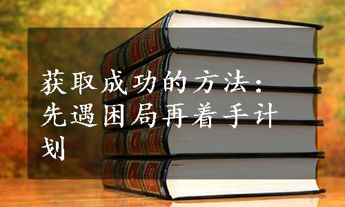 获取成功的方法：先遇困局再着手计划