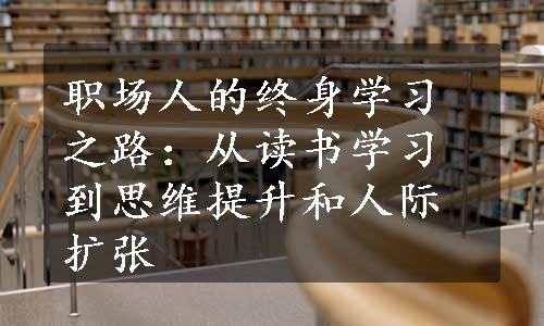 职场人的终身学习之路：从读书学习到思维提升和人际扩张