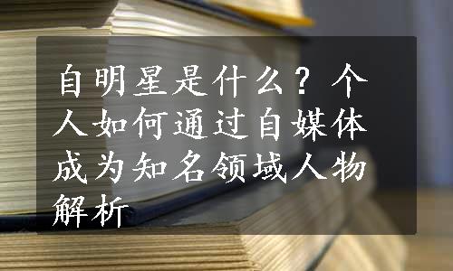 自明星是什么？个人如何通过自媒体成为知名领域人物解析