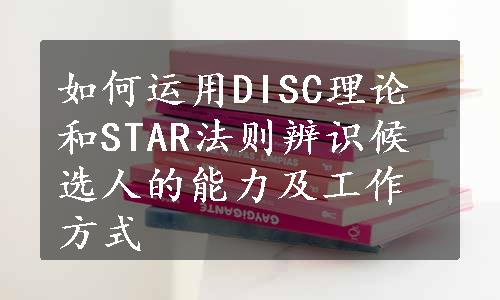 如何运用DISC理论和STAR法则辨识候选人的能力及工作方式