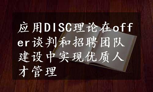 应用DISC理论在offer谈判和招聘团队建设中实现优质人才管理