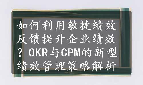 如何利用敏捷绩效反馈提升企业绩效？OKR与CPM的新型绩效管理策略解析