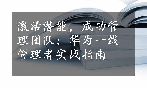 激活潜能，成功管理团队：华为一线管理者实战指南