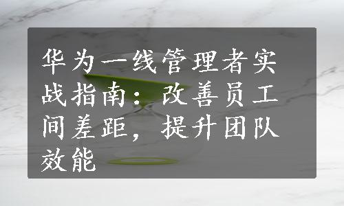 华为一线管理者实战指南：改善员工间差距，提升团队效能