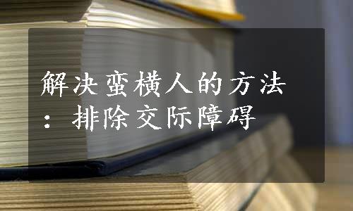 解决蛮横人的方法：排除交际障碍