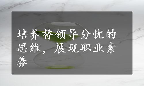 培养替领导分忧的思维，展现职业素养