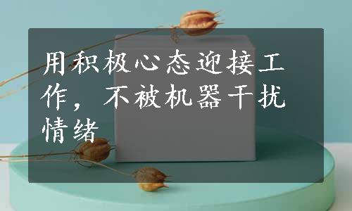 用积极心态迎接工作，不被机器干扰情绪