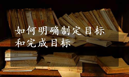 如何明确制定目标和完成目标