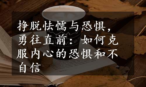 挣脱怯懦与恐惧，勇往直前：如何克服内心的恐惧和不自信