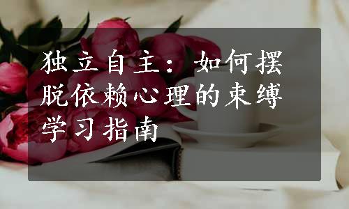 独立自主：如何摆脱依赖心理的束缚学习指南