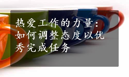 热爱工作的力量：如何调整态度以优秀完成任务