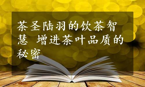 茶圣陆羽的饮茶智慧 增进茶叶品质的秘密