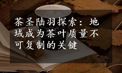 茶圣陆羽探索：地域成为茶叶质量不可复制的关键