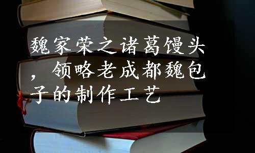 魏家荣之诸葛馒头，领略老成都魏包子的制作工艺