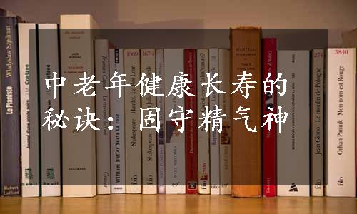 中老年健康长寿的秘诀：固守精气神