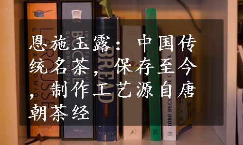 恩施玉露：中国传统名茶，保存至今，制作工艺源自唐朝茶经