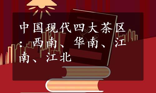 中国现代四大茶区：西南、华南、江南、江北