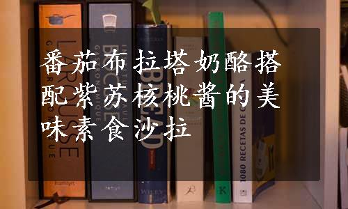 番茄布拉塔奶酪搭配紫苏核桃酱的美味素食沙拉